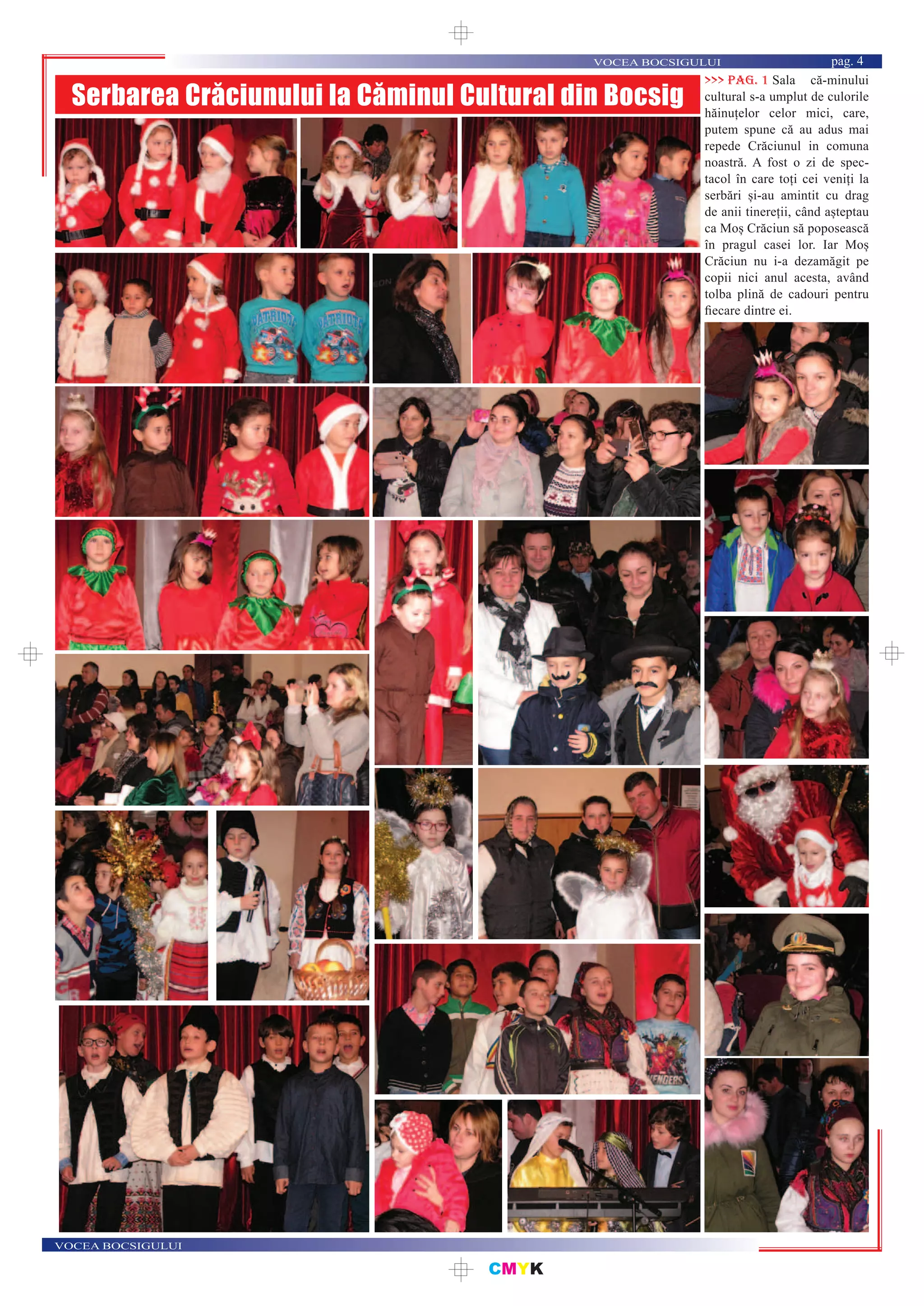 CMYK
VOCEA BOCSIGULUI
VOCEA BOCSIGULUI pag. 4
Serbarea Crăciunului la Căminul Cultural din Bocsig
Sala că-minului
cultural s-a umplut de culorile
hăinuțelor celor mici, care,
putem spune că au adus mai
repede Crăciunul in comuna
noastră. A fost o zi de spec-
tacol în care toți cei veniți la
serbări și-au amintit cu drag
de anii tinereții, când așteptau
ca Moș Crăciun să poposească
în pragul casei lor. Iar Moș
Crăciun nu i-a dezamăgit pe
copii nici anul acesta, având
tolba plină de cadouri pentru
ﬁecare dintre ei.
>>> pag. 1
 