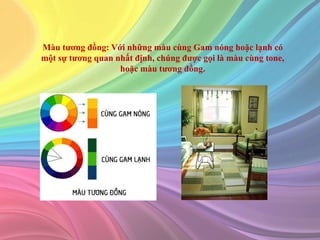 Màu tương đồng: Với những màu cùng Gam nóng hoặc lạnh có
một sự tương quan nhất định, chúng được gọi là màu cùng tone,
hoặc màu tương đồng.
 