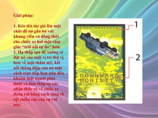 Giải pháp:
1. Kéo tên tác giả lên một
chút để nó gắn bó với
khung viền và đồng thời
cho chiếc xe hơi một cảm
giác “trôi nổi tự do” hơn.
2. Hạ thấp tựa đề xuống sẽ
đặt nó vào một vị trí thú vị
hơn về mặt thẩm mỹ, kết
nối thông điệp của nó một
cách trực tiếp hơn nữa đến
khuôn mặt người phía
dưới và làm tăng sự xác
nhận thấy rõ về chiếc xe
đang rơi bằng cách tăng rõ
rệt chiều cao của sự rơi
này.
 