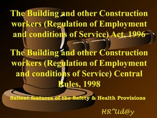 The Building and other Construction
workers (Regulation of Employment
and conditions of Service) Act, 1996
The Building and other Construction
workers (Regulation of Employment
and conditions of Service) Central
Rules, 1998
Salient features of the Safety & Health Provisions

HR”Ud@y

 
