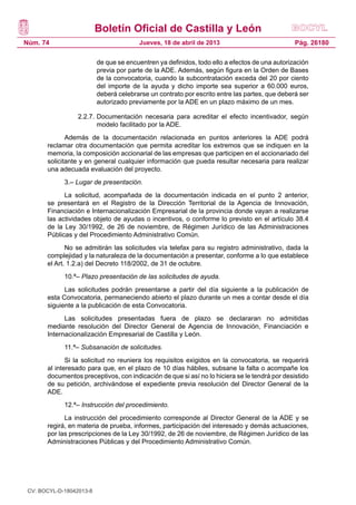 Boletín Oficial de Castilla y León
Núm. 74                                 Jueves, 18 de abril de 2013                            Pág. 26180

                          de que se encuentren ya definidos, todo ello a efectos de una autorización
                          previa por parte de la ADE. Además, según figura en la Orden de Bases
                          de la convocatoria, cuando la subcontratación exceda del 20 por ciento
                          del importe de la ayuda y dicho importe sea superior a 60.000 euros,
                          deberá celebrarse un contrato por escrito entre las partes, que deberá ser
                          autorizado previamente por la ADE en un plazo máximo de un mes.

                  2.2.7.	Documentación necesaria para acreditar el efecto incentivador, según
                         modelo facilitado por la ADE.
              Además de la documentación relacionada en puntos anteriores la ADE podrá
       reclamar otra documentación que permita acreditar los extremos que se indiquen en la
       memoria, la composición accionarial de las empresas que participen en el accionariado del
       solicitante y en general cualquier información que pueda resultar necesaria para realizar
       una adecuada evaluación del proyecto.
             3.– Lugar de presentación.
             La solicitud, acompañada de la documentación indicada en el punto 2 anterior,
       se presentará en el Registro de la Dirección Territorial de la Agencia de Innovación,
       Financiación e Internacionalización Empresarial de la provincia donde vayan a realizarse
       las actividades objeto de ayudas o incentivos, o conforme lo previsto en el artículo 38.4
       de la Ley 30/1992, de 26 de noviembre, de Régimen Jurídico de las Administraciones
       Públicas y del Procedimiento Administrativo Común.
              No se admitirán las solicitudes vía telefax para su registro administrativo, dada la
       complejidad y la naturaleza de la documentación a presentar, conforme a lo que establece
       el Art. 1.2.a) del Decreto 118/2002, de 31 de octubre.
             10.ª– Plazo presentación de las solicitudes de ayuda.
             Las solicitudes podrán presentarse a partir del día siguiente a la publicación de
       esta Convocatoria, permaneciendo abierto el plazo durante un mes a contar desde el día
       siguiente a la publicación de esta Convocatoria.
             Las solicitudes presentadas fuera de plazo se declararan no admitidas
       mediante resolución del Director General de Agencia de Innovación, Financiación e
       Internacionalización Empresarial de Castilla y León.
             11.ª– Subsanación de solicitudes.
              Si la solicitud no reuniera los requisitos exigidos en la convocatoria, se requerirá
       al interesado para que, en el plazo de 10 días hábiles, subsane la falta o acompañe los
       documentos preceptivos, con indicación de que si así no lo hiciera se le tendrá por desistido
       de su petición, archivándose el expediente previa resolución del Director General de la
       ADE.
             12.ª– Instrucción del procedimiento.
             La instrucción del procedimiento corresponde al Director General de la ADE y se
       regirá, en materia de prueba, informes, participación del interesado y demás actuaciones,
       por las prescripciones de la Ley 30/1992, de 26 de noviembre, de Régimen Jurídico de las
       Administraciones Públicas y del Procedimiento Administrativo Común.




 CV: BOCYL-D-18042013-8
 