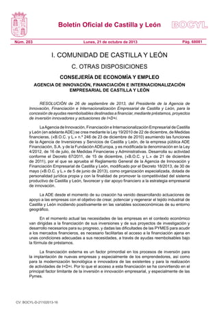 Boletín Oficial de Castilla y León
Núm. 203

Lunes, 21 de octubre de 2013

Pág. 68081

I. COMUNIDAD DE CASTILLA Y LEÓN
C. OTRAS DISPOSICIONES
CONSEJERÍA DE ECONOMÍA Y EMPLEO
AGENCIA DE INNOVACIÓN, FINANCIACIÓN E INTERNACIONALIZACIÓN
EMPRESARIAL DE CASTILLA Y LEÓN
RESOLUCIÓN de 26 de septiembre de 2013, del Presidente de la Agencia de
Innovación, Financiación e Internacionalización Empresarial de Castilla y León, para la
concesión de ayudas reembolsables destinadas a financiar, mediante préstamos, proyectos
de inversión innovadores y actuaciones de I+D+i.
La Agencia de Innovación, Financiación e Internacionalización Empresarial de Castilla
y León (en adelante ADE) se crea mediante la Ley 19/2010 de 22 de diciembre, de Medidas
financieras, («B.O.C. y L.» n.º 246 de 23 de diciembre de 2010) asumiendo las funciones
de la Agencia de Inversiones y Servicios de Castilla y León, de la empresa pública ADE
Financiación, S.A. y de la Fundación ADEuropa, y es modificada la denominación en la Ley
4/2012, de 16 de julio, de Medidas Financieras y Administrativas. Desarrolla su actividad
conforme el Decreto 67/2011, de 15 de diciembre, («B.O.C. y L.» de 21 de diciembre
de 2011), por el que se aprueba el Reglamento General de la Agencia de Innovación y
Financiación Empresarial de Castilla y León, modificado por el Decreto 18/2013, de 30 de
mayo («B.O.C. y L.» de 5 de junio de 2013), como organización especializada, dotada de
personalidad jurídica propia y con la finalidad de promover la competitividad del sistema
productivo de Castilla y León, favorecer y dar apoyo financiero a la estrategia empresarial
de innovación.
La ADE desde el momento de su creación ha venido desarrollando actuaciones de
apoyo a las empresas con el objetivo de crear, potenciar y regenerar el tejido industrial de
Castilla y León incidiendo positivamente en las variables socioeconómicas de su entorno
geográfico.
En el momento actual las necesidades de las empresas en el contexto económico
van dirigidas a la financiación de sus inversiones y de sus proyectos de investigación y
desarrollo necesarios para su progreso, y dadas las dificultades de las PYMES para acudir
a los mercados financieros, es necesario facilitarlas el acceso a la financiación ajena en
unas condiciones adecuadas a sus necesidades, a través de ayudas reembolsables bajo
la fórmula de préstamos.
La financiación externa es un factor primordial en los procesos de inversión para
la implantación de nuevas empresas y especialmente de los emprendedores, así como
para la modernización tecnológica e innovadora de las existentes y para la realización
de actividades de I+D+i. Por lo que el acceso a esta financiación se ha convirtiendo en el
principal factor limitante de la inversión e innovación empresarial, y especialmente de las
Pymes.

CV: BOCYL-D-21102013-16

 