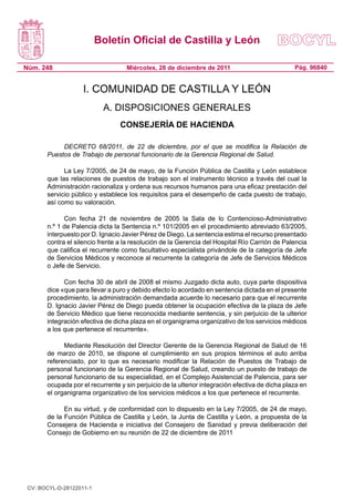 Boletín Oficial de Castilla y León

Núm. 248                            Miércoles, 28 de diciembre de 2011                           Pág. 96840


                    I. COMUNIDAD DE CASTILLA Y LEÓN
                           A. DISPOSICIONES GENERALES
                                 CONSEJERÍA DE HACIENDA

            DECRETO 68/2011, de 22 de diciembre, por el que se modifica la Relación de
       Puestos de Trabajo de personal funcionario de la Gerencia Regional de Salud.

             La Ley 7/2005, de 24 de mayo, de la Función Pública de Castilla y León establece
       que las relaciones de puestos de trabajo son el instrumento técnico a través del cual la
       Administración racionaliza y ordena sus recursos humanos para una eficaz prestación del
       servicio público y establece los requisitos para el desempeño de cada puesto de trabajo,
       así como su valoración.

             Con fecha 21 de noviembre de 2005 la Sala de lo Contencioso-Administrativo
       n.º 1 de Palencia dicta la Sentencia n.º 101/2005 en el procedimiento abreviado 63/2005,
       interpuesto por D. Ignacio Javier Pérez de Diego. La sentencia estima el recurso presentado
       contra el silencio frente a la resolución de la Gerencia del Hospital Río Carrión de Palencia
       que califica el recurrente como facultativo especialista privándole de la categoría de Jefe
       de Servicios Médicos y reconoce al recurrente la categoría de Jefe de Servicios Médicos
       o Jefe de Servicio.

             Con fecha 30 de abril de 2008 el mismo Juzgado dicta auto, cuya parte dispositiva
       dice «que para llevar a puro y debido efecto lo acordado en sentencia dictada en el presente
       procedimiento, la administración demandada acuerde lo necesario para que el recurrente
       D. Ignacio Javier Pérez de Diego pueda obtener la ocupación efectiva de la plaza de Jefe
       de Servicio Médico que tiene reconocida mediante sentencia, y sin perjuicio de la ulterior
       integración efectiva de dicha plaza en el organigrama organizativo de los servicios médicos
       a los que pertenece el recurrente».

             Mediante Resolución del Director Gerente de la Gerencia Regional de Salud de 16
       de marzo de 2010, se dispone el cumplimiento en sus propios términos el auto arriba
       referenciado, por lo que es necesario modificar la Relación de Puestos de Trabajo de
       personal funcionario de la Gerencia Regional de Salud, creando un puesto de trabajo de
       personal funcionario de su especialidad, en el Complejo Asistencial de Palencia, para ser
       ocupada por el recurrente y sin perjuicio de la ulterior integración efectiva de dicha plaza en
       el organigrama organizativo de los servicios médicos a los que pertenece el recurrente.

             En su virtud, y de conformidad con lo dispuesto en la Ley 7/2005, de 24 de mayo,
       de la Función Pública de Castilla y León, la Junta de Castilla y León, a propuesta de la
       Consejera de Hacienda e iniciativa del Consejero de Sanidad y previa deliberación del
       Consejo de Gobierno en su reunión de 22 de diciembre de 2011




 CV: BOCYL-D-28122011-1
 