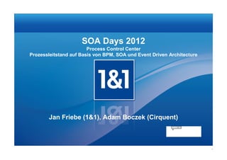 SOA Days 2012
                        Process Control Center
Prozessleitstand auf Basis von BPM, SOA und Event Driven Architecture




       Jan Friebe (1&1), Adam Boczek (Cirquent)



                                                                        1
 