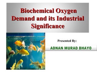 Biochemical OxygenBiochemical Oxygen
Demand and its IndustrialDemand and its Industrial
SignificanceSignificance
ADNAN MURAD BHAYO
Presented By:
 