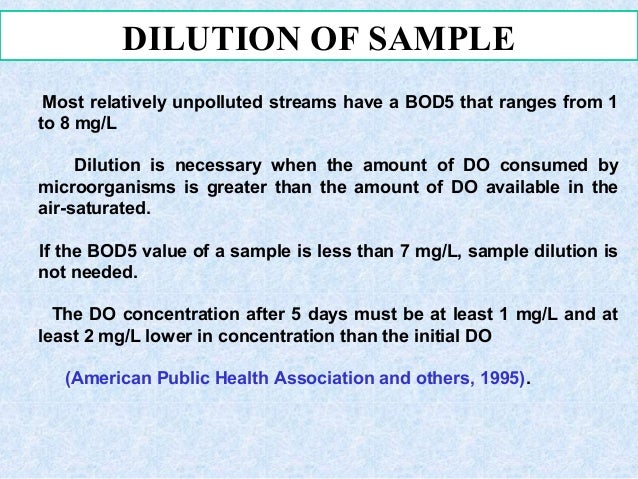 DILUTION OF SAMPLE
Most relatively unpolluted streams have a BOD5 that ranges from 1
to 8 mg/L
Dilution is necessary when ...