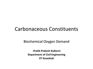Carbonaceous Constituents
Biochemical Oxygen Demand
-Pratik Prakash Kulkarni
Department of Civil Engineering
IIT Guwahati
 