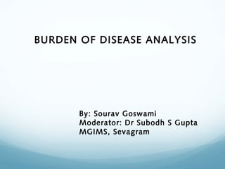 BURDEN OF DISEASE ANALYSIS
By: Sourav Goswami
Moderator: Dr Subodh S Gupta
MGIMS, Sevagram
 
