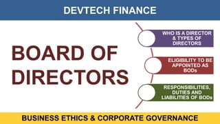 DEVTECH FINANCE
BUSINESS ETHICS & CORPORATE GOVERNANCE
BOARD OF
DIRECTORS
WHO IS A DIRECTOR
& TYPES OF
DIRECTORS
ELIGIBILITY TO BE
APPOINTED AS
BODs
RESPONSIBILITIES,
DUTIES AND
LIABILITIES OF BODs
 