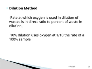  Dilution Method
Rate at which oxygen is used in dilution of
wastes is in direct ratio to percent of waste in
dilution.
10% dilution uses oxygen at 1/10 the rate of a
100% sample.
04/03/2025 25
 