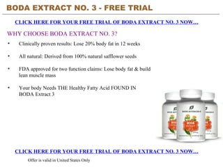 BODA EXTRACT NO. 3 - FREE TRIAL   CLICK HERE FOR YOUR FREE TRIAL OF BODA EXTRACT NO. 3 NOW… CLICK HERE FOR YOUR FREE TRIAL OF BODA EXTRACT NO. 3 NOW… Offer is valid in United States Only WHY CHOOSE BODA EXTRACT NO. 3? ,[object Object],[object Object],[object Object],[object Object]