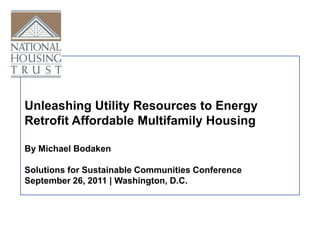 Unleashing Utility Resources to Energy  Retrofit Affordable Multifamily Housing By Michael Bodaken Solutions for Sustainable Communities Conference September 26, 2011 | Washington, D.C.  