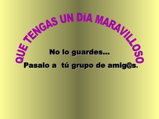 QUE TENGAS UN DÍA MARAVILLOSO No lo guardes...  Pasalo a  tú grupo de amig@s . 