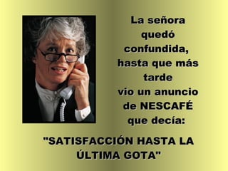 La señora quedó confundida,  hasta que más tarde vio un anuncio de NESCAFÉ que decía:   "SATISFACCIÓN HASTA LA ÚLTIMA GOTA" 