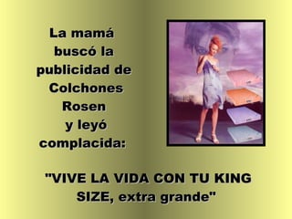 La mamá  buscó la publicidad de Colchones Rosen y leyó complacida:   "VIVE LA VIDA CON TU KING SIZE, extra grande"  