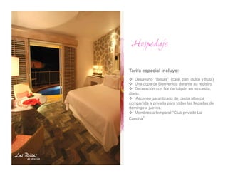 Hospedaje

Tarifa especial incluye:
  Desayuno “Brisas” (café, pan dulce y fruta)
  Una copa de bienvenida durante su registro
  Decoración con flor de tulipán en su casita,
diario
  Ascenso garantizado de casita alberca
compartida a privada para todas las llegadas de
domingo a jueves.
  Membresía temporal “Club privado La
Concha”
 