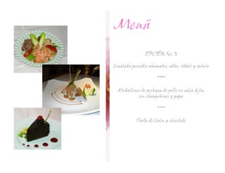 Menú
                OPCIÓN No.

Ensalada pescados ahumados, atún, róbalo y salmón

                      ****

  Medallones de pechuga de pollo en salsa dijón,
           con champiñones y papa

                      ****

           Tarta de limón y chocolate
 