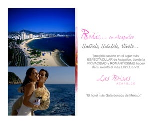 Bodas… en Acapulco
Suéñelo, Siéntelo, Vívelo…
     Imagina casarte en el lugar más
  ESPECTACULAR de Acapulco, donde la
  PRIVACIDAD y ROMANTICISMO hacen
    de tu evento el más EXCLUSIVO.




  “El hotel más Galardonado de México.”
 