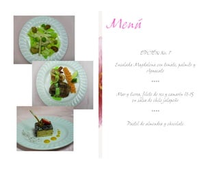 Menú
              OPCIÓN No. 1

Ensalada Magdalena con tomate, palmito y
              Aguacate

                   ****

 Mar y tierra, filete de res y camarón U-15
        en salsa de chile jalapeño

                   ****

      Pastel de almendra y chocolate
 