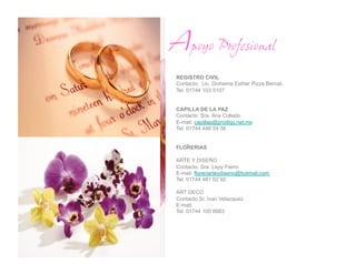 Apoyo Profesional
REGISTRO CIVIL
Contacto: Lic. Diohema Esther Pizza Bernal.
Tel. 01744 103 5107


CAPILLA DE LA PAZ
Contacto: Sra. Ana Collado
E-mail. capillap@prodigy.net.mx
Tel. 01744 446 54 58

    .
FLORERIAS

ARTE Y DISEÑO
Contacto. Sra. Lepy Fierro
E-mail. floreriarteydiseno@hotmail.com
Tel. 01744 481 02 92

ART DECO
Contacto Sr. Ivan Velazquez
E-mail:
Tel. 01744 100 8683
 