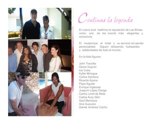 Continua la leyenda
El nuevo look reafirma la reputación de Las Brisas
como uno de los resorts más elegantes y
exclusivos.

El modernizar el hotel y su servicio sin perder
personalidad. Siguen atrayendo huéspedes
y celebridades de todo el mundo.

En la lista figuran:

John Travolta
Gloria Gaynor
Ice Cube
Kyllie Minogue
Carlos Santana
Ricardo Arjona
Pepe Aguilar
Enrique Inglesias
Joaquín López Doriga
Carlos Loret de Mola
Carlos Kury Slim
Saúl Mendoza
Ana Guevara
Daniel Jiménez Cacho
 