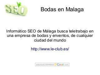 Bodas en Malaga
Informático SEO de Málaga busca teletrabajo en
una empresa de bodas y enventos, de cualquier
ciudad del mundo
http://www.le-club.es/
 