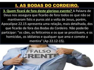 QUEM FICARÁ DE FORA?
28
Participarão das Bodas do Cordeiro todos os
santos ressuscitados e os vivos transformados
por ocasião do arrebatamento (I Ts 4.16,17).
A Noiva será formada pelos crentes de todas as
épocas porque os santos do NT deverão
participar das promessas juntamente com os
santos do AT
 