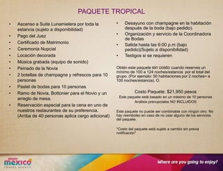 PAQUETE TROPICAL
•   Ascenso a Suite Lunamielera por toda la          •      Desayuno con champagne en la habitación
    estancia (sujeto a disponibilidad)                      después de la boda (bajo pedido).
•   Pago del Juez                                    •      Organización y servicio de la Coordinadora
                                                            de Bodas
•   Certificado de Matrimonio
                                                     •      Salida hasta las 6:00 p.m (bajo
•   Ceremonia Nupcial                                       pedido)(Sujeto a disponibilidad)
•   Locación decorada                                •      Testigos si se requieren
•   Música grabada (equipo de sonido)
•   Peinado de la Novia                              Obtén este paquete sin costo cuando reserves un
                                                     mínimo de 100 a 124 noches/estancia por el total del
•   2 botellas de champagne y refrescos para 10      grupo. (Por ejemplo: 50 habitaciones por 2 noches= a
    personas                                         100 noches/estancia). O.
•   Pastel de bodas para 10 personas
•   Ramo de Novia, Bottonier para el Novio y un                  Costo Paquete: $21,950 pesos
                                                         Este paquete está basado en un máximo de 10 personas
    arreglo de mesa.
                                                                  Análisis prenupciales NO INCLUIDOS
•   Reservación especial para la cena en uno de
    nuestros restaurantes de su preferencia.         Este paquete no puede ser combinable con ningún otro. No
    (Arriba de 40 personas aplica cargo adicional)   hay reembolso en caso de no usar alguno de los servicios
                                                     del paquete.

                                                     *Costo del paquete está sujeto a cambio sin previa
                                                     notificación*
 