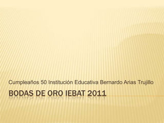 BODAS DE ORO iebat 2011Cumpleaños 50 Institución Educativa Bernardo Arias Trujillo
