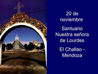 20 de
noviembre
Santuario
Nuestra señora
de Lourdes
El Challao -
Mendoza
 