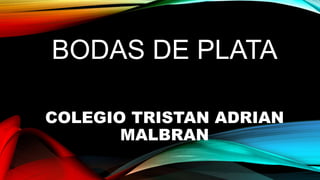 BODAS DE PLATA
COLEGIO TRISTAN ADRIAN
MALBRAN
 