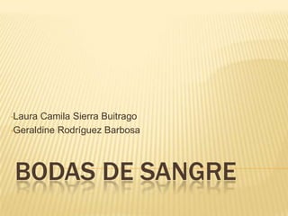 BODAS DE SANGRE
•Laura Camila Sierra Buitrago
•Geraldine Rodríguez Barbosa
 