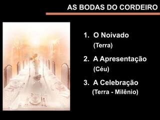1. O Noivado
(Terra)
2. A Apresentação
(Céu)
3. A Celebração
(Terra - Milênio)
AS BODAS DO CORDEIRO
 
