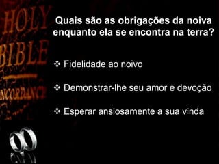 Quais são as obrigações da noiva
enquanto ela se encontra na terra?
 Fidelidade ao noivo
 Demonstrar-lhe seu amor e devoção
 Esperar ansiosamente a sua vinda
 