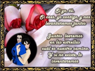 Si yo, tú. Si caes, yo contigo, y noslevantaremos juntos Juntos  leeremos en las estrellas cuál es nuestro camino. Y si no existe, lo inventaremos