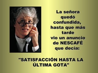 La señora quedó confundida,  hasta que más tarde vio un anuncio de NESCAFÉ que decía:   "SATISFACCIÓN HASTA LA ÚLTIMA GOTA" 