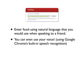• Enter food using natural language that you
  would use when speaking to a friend.
• You can even use your voice! (using Google
  Chrome’s built-in speech recognition)
 