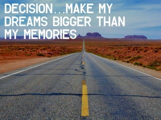 Decision…Make my
dreams bigger than
my memories
 