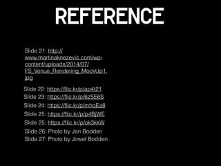Reference
Slide 21: http://
www.martinaknezevic.com/wp-
content/uploads/2014/07/
FS_Venue_Rendering_MockUp1.
jpg
Slide 22: https://ﬂic.kr/p/ap4t21
Slide 25: https://ﬂic.kr/p/ok3kkW
Slide 25: https://ﬂic.kr/p/p4BjWE
Slide 23: https://ﬂic.kr/p/6zSE6S
Slide 26: Photo by Jan Bodden
Slide 24: https://ﬂic.kr/p/mhqEa8
Slide 27: Photo by Jowel Bodden
 