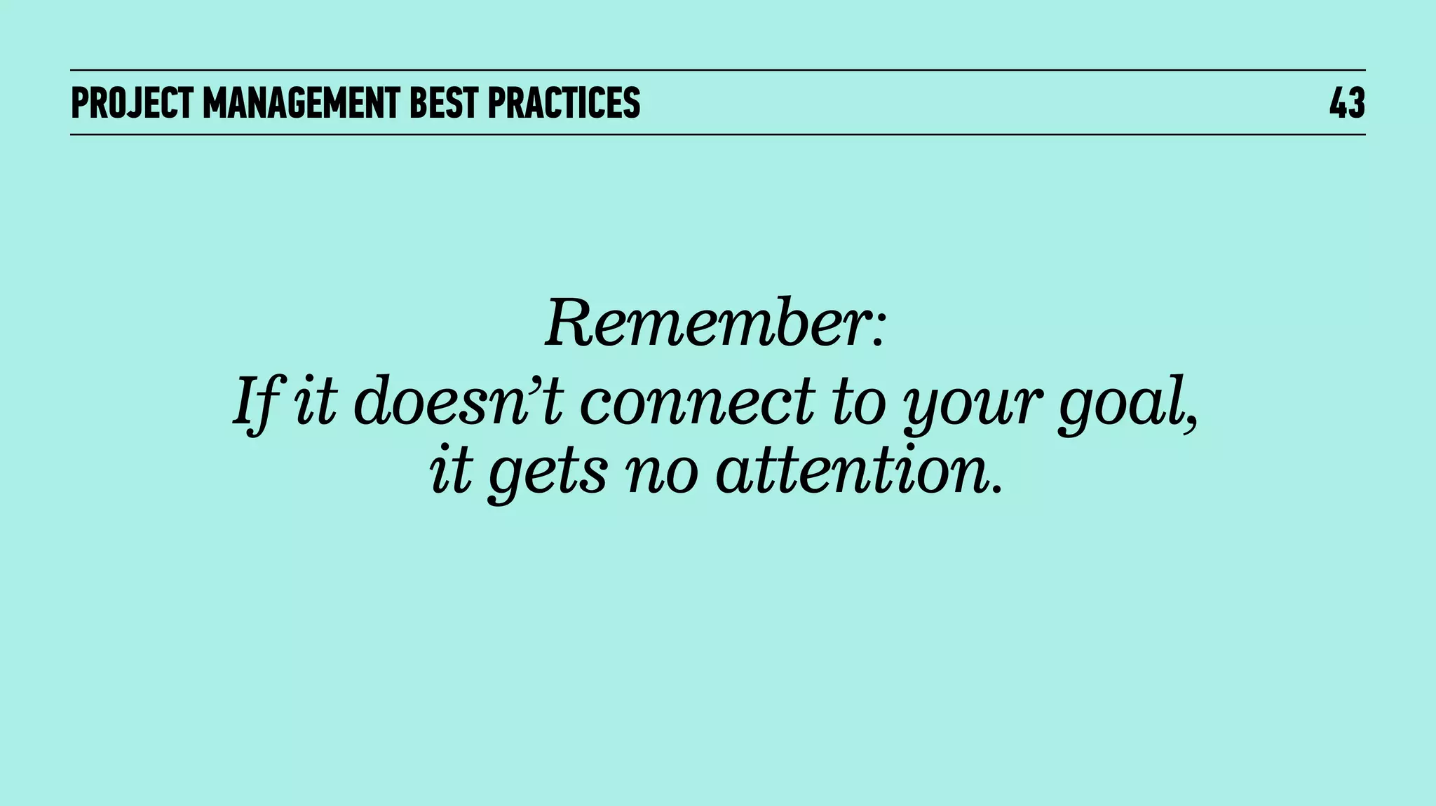 PROJECT MANAGEMENT BEST PRACTICES

Remember:
If it doesn’t connect to your goal,
it gets no attention.

43

 