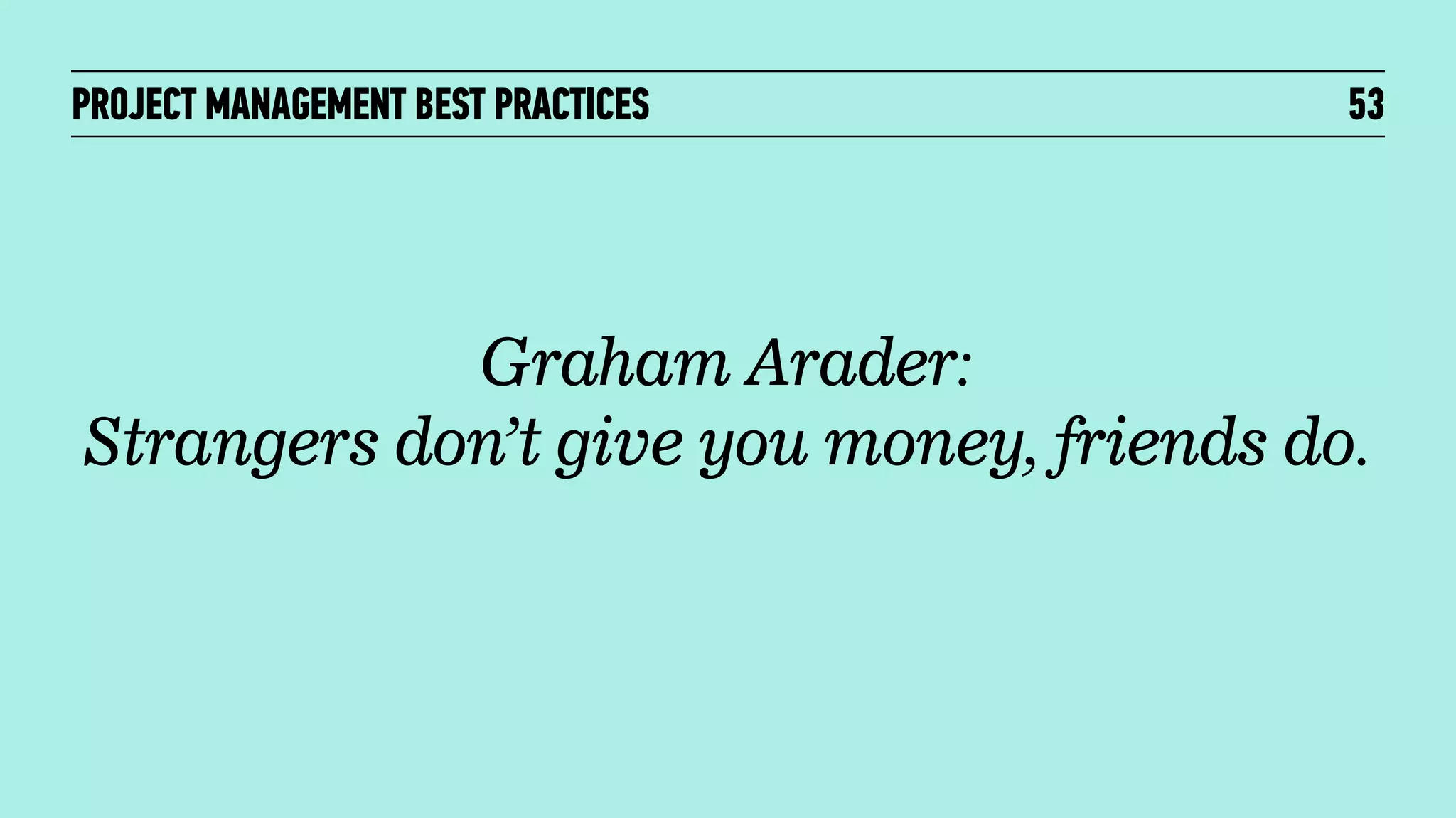 PROJECT MANAGEMENT BEST PRACTICES

53

Graham Arader:
Strangers don’t give you money, friends do.

 