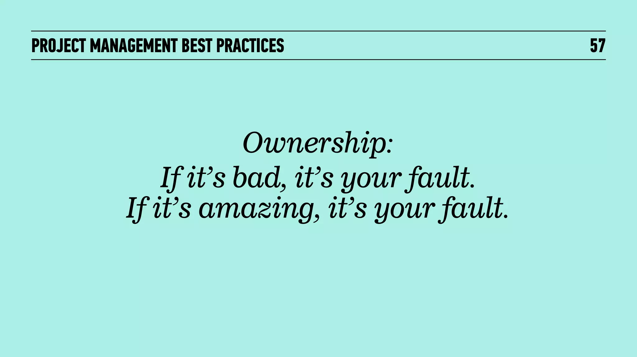 PROJECT MANAGEMENT BEST PRACTICES

Ownership:
If it’s bad, it’s your fault.
If it’s amazing, it’s your fault.

57

 