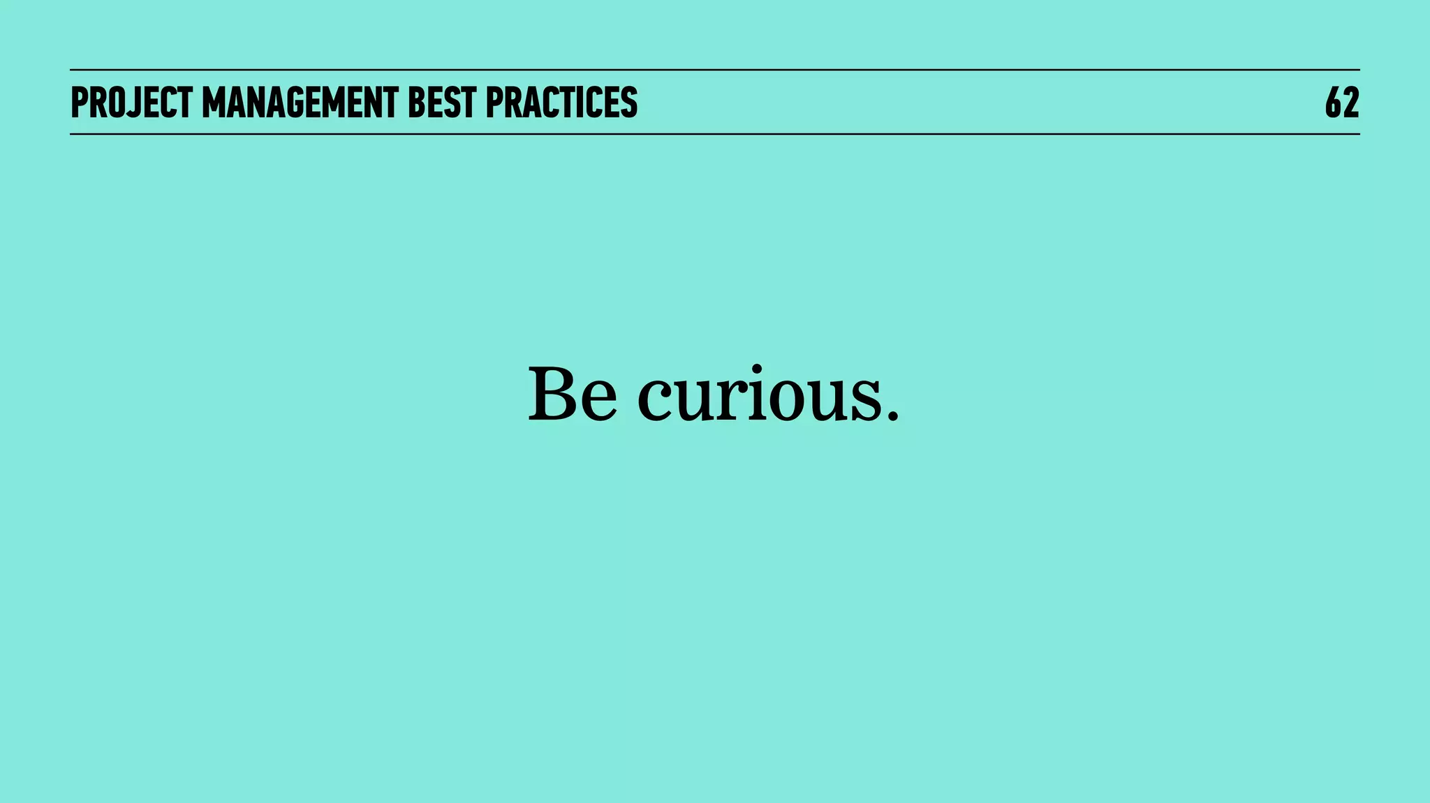 PROJECT MANAGEMENT BEST PRACTICES

Be curious.

62

 