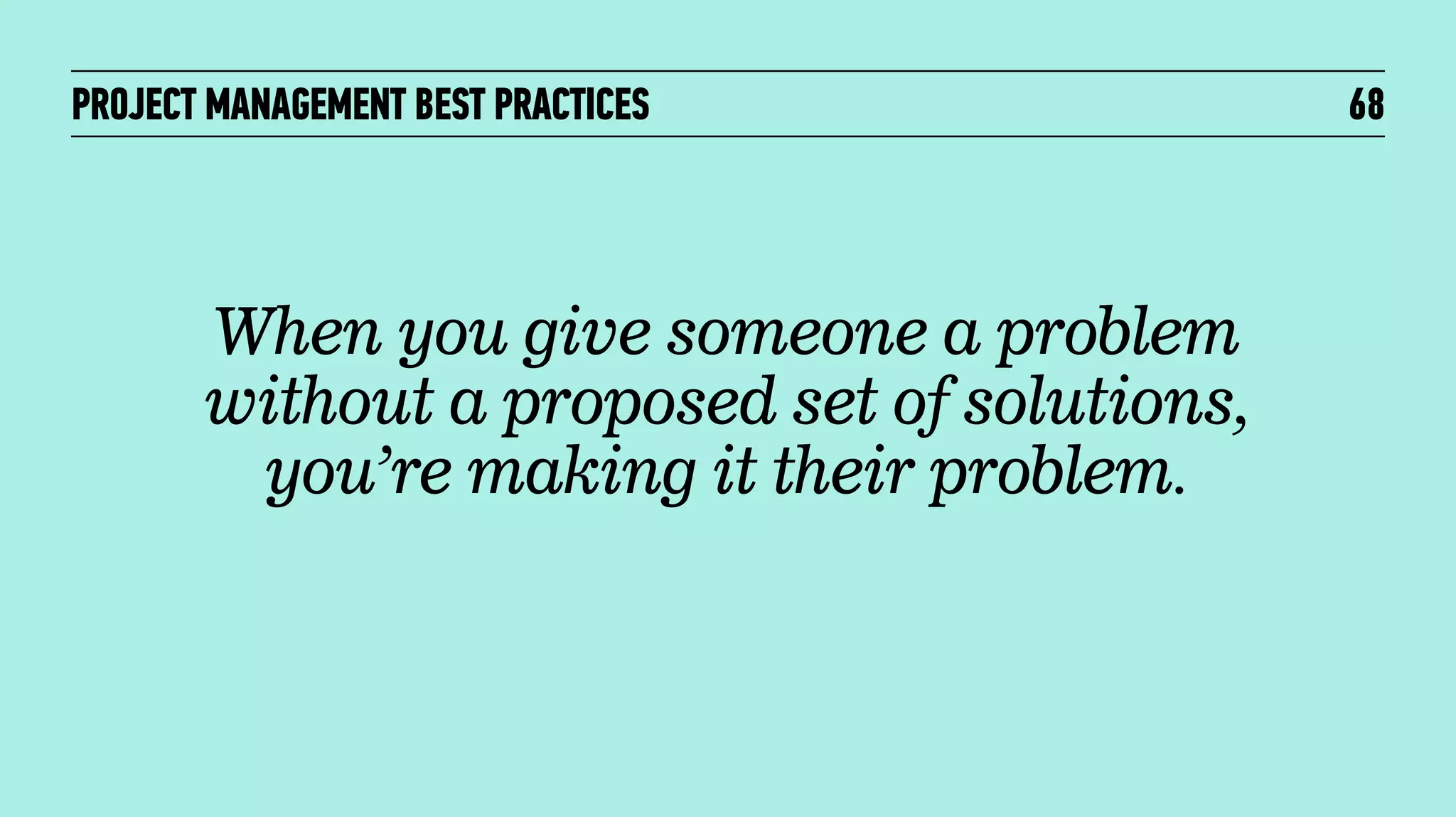PROJECT MANAGEMENT BEST PRACTICES

When you give someone a problem
without a proposed set of solutions,
you’re making it their problem.

68

 