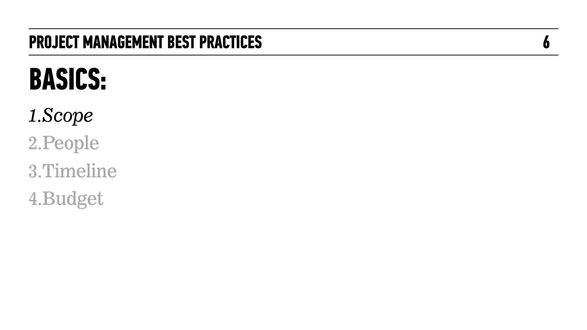 PROJECT MANAGEMENT BEST PRACTICES

BASICS:
1.Scope
2.People
3.Timeline
4.Budget

6

 