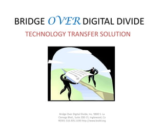 BRIDGE OVER DIGITAL DIVIDE TECHNOLOGY TRANSFER SOLUTION Bridge Over Digital Divide, Inc. 9800 S. La Cienega Blvd., Suite 200-15, Inglewood, Ca 90301 310.305.1100 http://www.bodd.org 