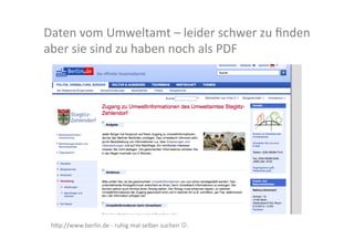 Daten	
  vom	
  Umweltamt	
  –	
  leider	
  schwer	
  zu	
  ﬁnden	
  
aber	
  sie	
  sind	
  zu	
  haben	
  noch	
  als	
  PDF	
  	
  




 h>p://www.berlin.de	
  -­‐	
  ruhig	
  mal	
  selber	
  suchen	
  .	
  
 
