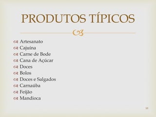 
 Artesanato
 Cajuína
 Carne de Bode
 Cana de Açúcar
 Doces
 Bolos
 Doces e Salgados
 Carnaúba
 Feijão
 Mandioca
PRODUTOS TÍPICOS
10
 
