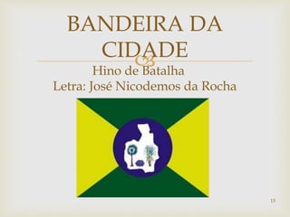 
BANDEIRA DA
CIDADE
Hino de Batalha
Letra: José Nicodemos da Rocha
15
 