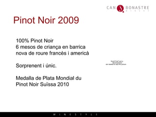 Pinot Noir 2009 100% Pinot Noir 6 mesos de criança en barrica  nova de roure franc ès i americà Sorprenent i  únic.  Medalla de Plata Mondial du Pinot Noir Su ïssa 2010 